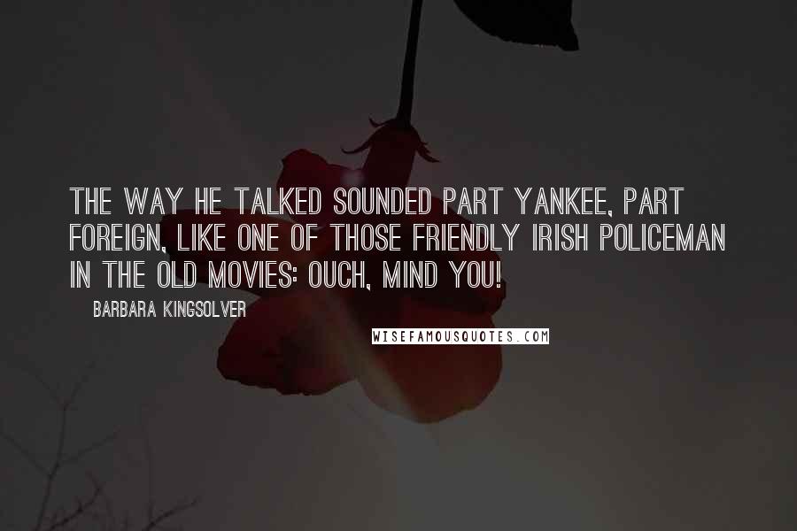 Barbara Kingsolver Quotes: The way he talked sounded part Yankee, part foreign, like one of those friendly Irish policeman in the old movies: Ouch, mind you!