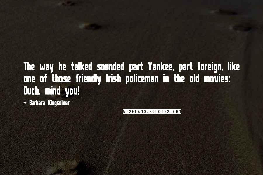 Barbara Kingsolver Quotes: The way he talked sounded part Yankee, part foreign, like one of those friendly Irish policeman in the old movies: Ouch, mind you!