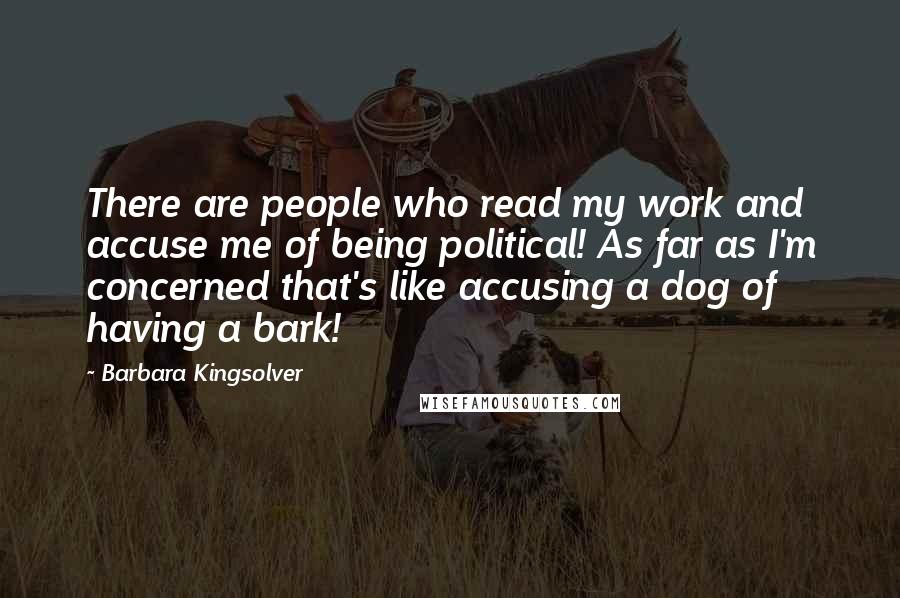 Barbara Kingsolver Quotes: There are people who read my work and accuse me of being political! As far as I'm concerned that's like accusing a dog of having a bark!