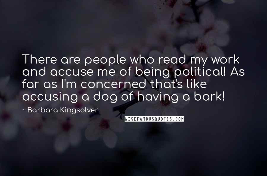 Barbara Kingsolver Quotes: There are people who read my work and accuse me of being political! As far as I'm concerned that's like accusing a dog of having a bark!