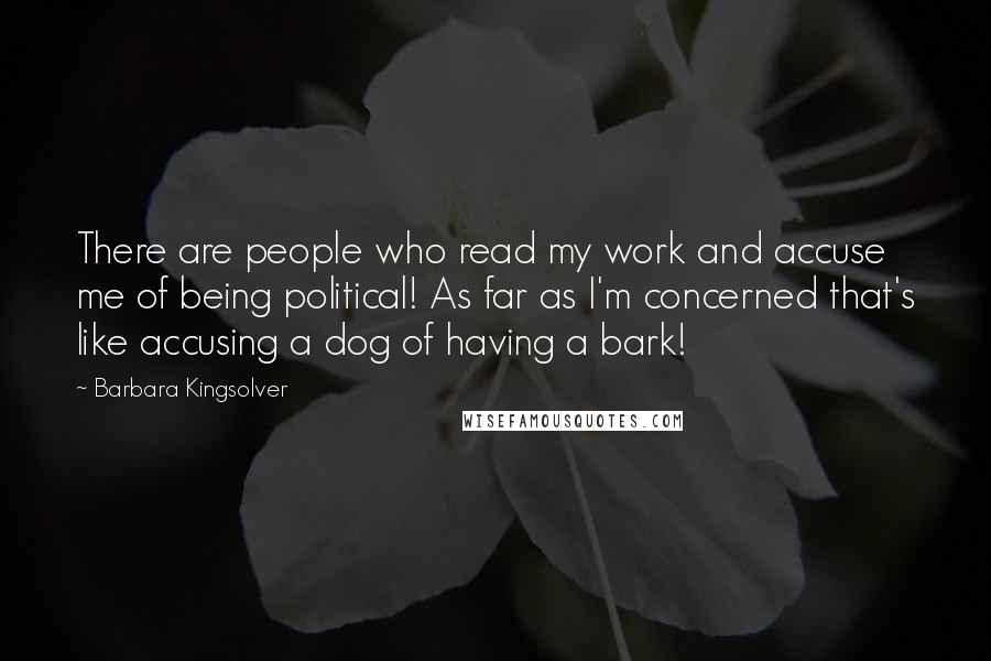 Barbara Kingsolver Quotes: There are people who read my work and accuse me of being political! As far as I'm concerned that's like accusing a dog of having a bark!