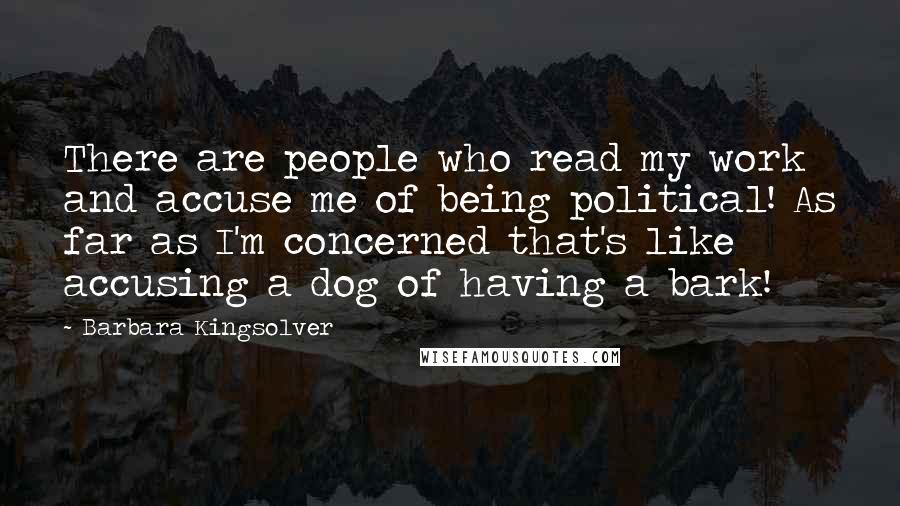 Barbara Kingsolver Quotes: There are people who read my work and accuse me of being political! As far as I'm concerned that's like accusing a dog of having a bark!