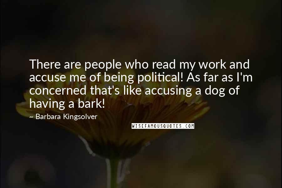 Barbara Kingsolver Quotes: There are people who read my work and accuse me of being political! As far as I'm concerned that's like accusing a dog of having a bark!