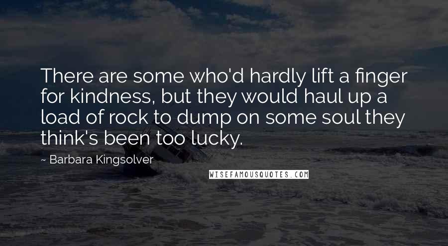 Barbara Kingsolver Quotes: There are some who'd hardly lift a finger for kindness, but they would haul up a load of rock to dump on some soul they think's been too lucky.