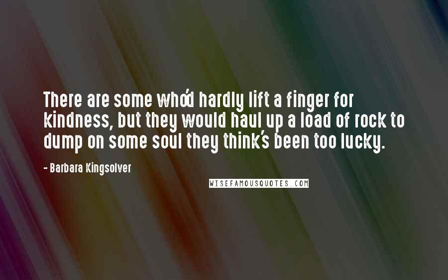Barbara Kingsolver Quotes: There are some who'd hardly lift a finger for kindness, but they would haul up a load of rock to dump on some soul they think's been too lucky.