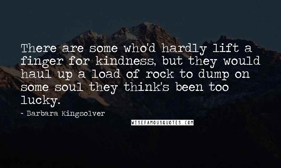 Barbara Kingsolver Quotes: There are some who'd hardly lift a finger for kindness, but they would haul up a load of rock to dump on some soul they think's been too lucky.