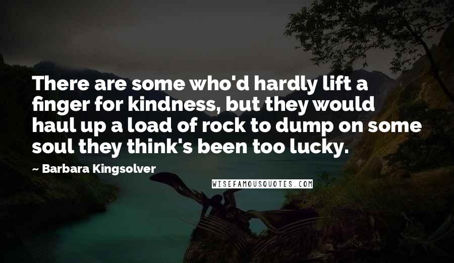 Barbara Kingsolver Quotes: There are some who'd hardly lift a finger for kindness, but they would haul up a load of rock to dump on some soul they think's been too lucky.