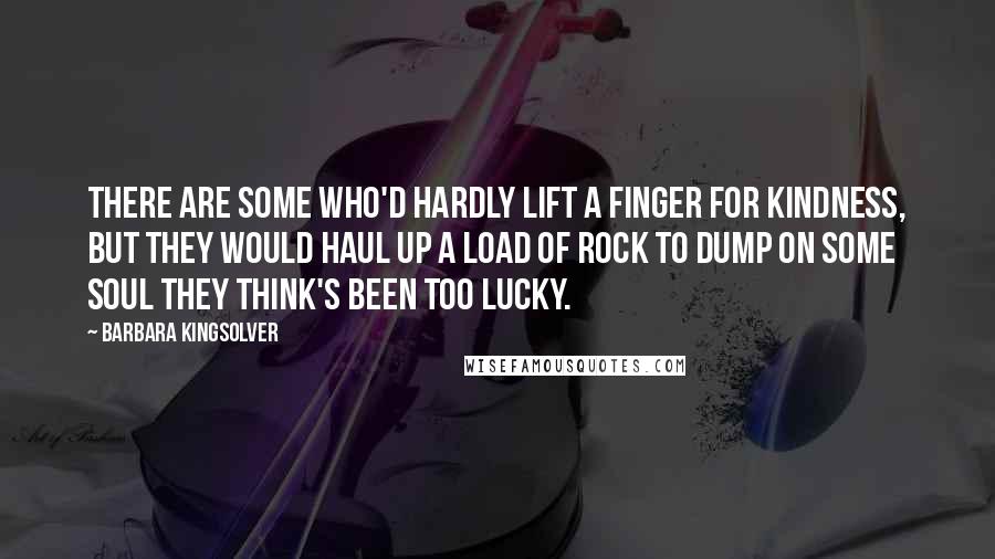 Barbara Kingsolver Quotes: There are some who'd hardly lift a finger for kindness, but they would haul up a load of rock to dump on some soul they think's been too lucky.