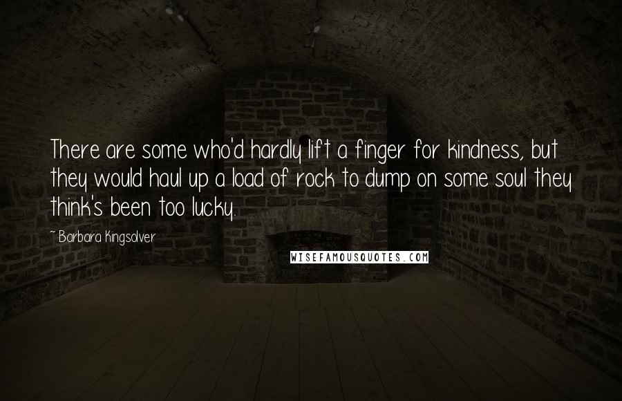 Barbara Kingsolver Quotes: There are some who'd hardly lift a finger for kindness, but they would haul up a load of rock to dump on some soul they think's been too lucky.