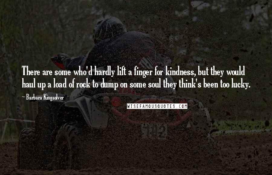 Barbara Kingsolver Quotes: There are some who'd hardly lift a finger for kindness, but they would haul up a load of rock to dump on some soul they think's been too lucky.