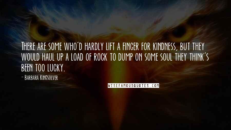 Barbara Kingsolver Quotes: There are some who'd hardly lift a finger for kindness, but they would haul up a load of rock to dump on some soul they think's been too lucky.