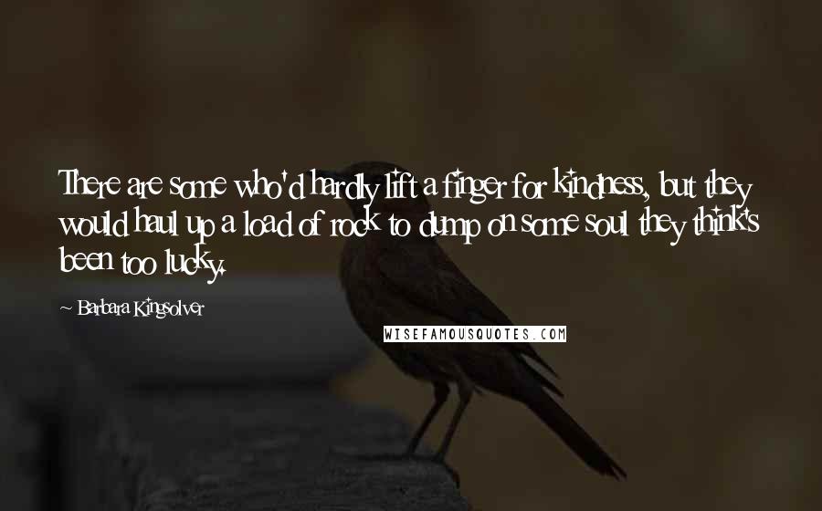 Barbara Kingsolver Quotes: There are some who'd hardly lift a finger for kindness, but they would haul up a load of rock to dump on some soul they think's been too lucky.
