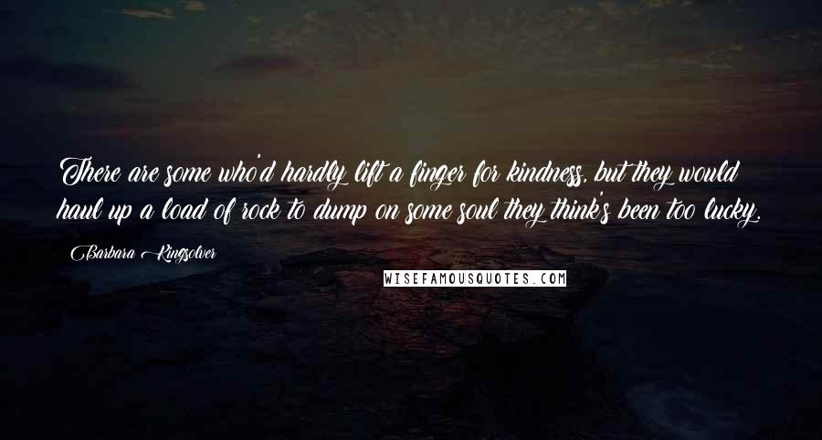 Barbara Kingsolver Quotes: There are some who'd hardly lift a finger for kindness, but they would haul up a load of rock to dump on some soul they think's been too lucky.