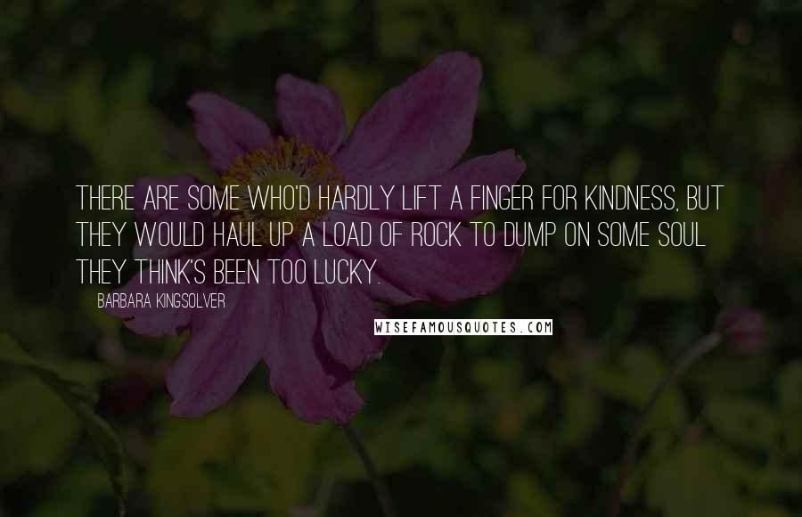 Barbara Kingsolver Quotes: There are some who'd hardly lift a finger for kindness, but they would haul up a load of rock to dump on some soul they think's been too lucky.