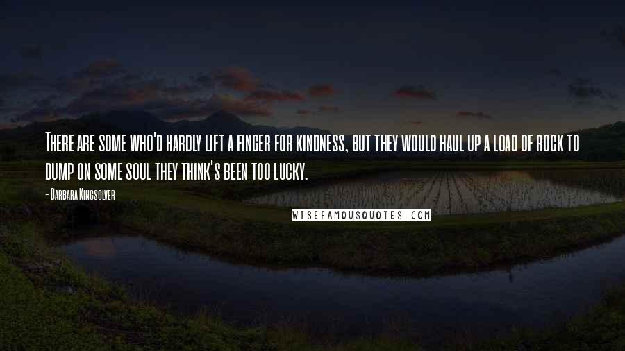 Barbara Kingsolver Quotes: There are some who'd hardly lift a finger for kindness, but they would haul up a load of rock to dump on some soul they think's been too lucky.