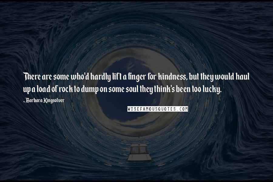 Barbara Kingsolver Quotes: There are some who'd hardly lift a finger for kindness, but they would haul up a load of rock to dump on some soul they think's been too lucky.