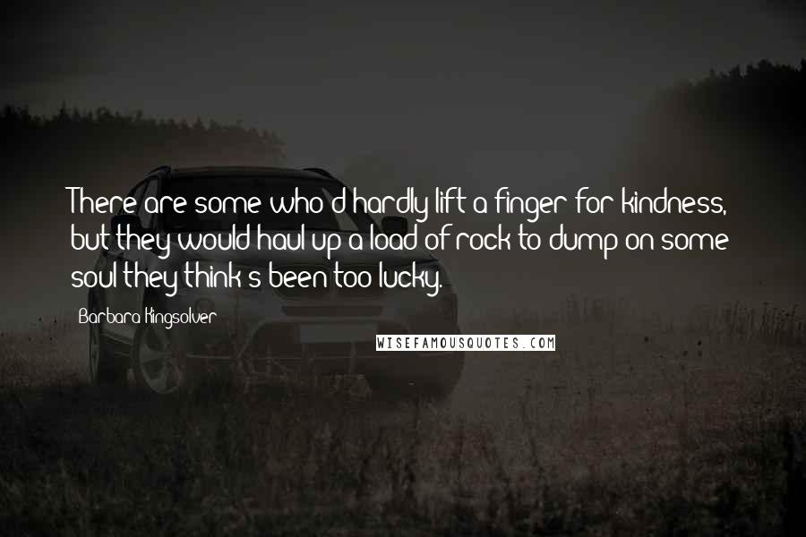 Barbara Kingsolver Quotes: There are some who'd hardly lift a finger for kindness, but they would haul up a load of rock to dump on some soul they think's been too lucky.