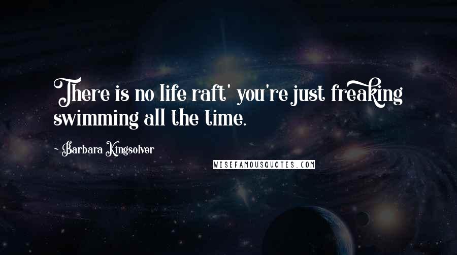 Barbara Kingsolver Quotes: There is no life raft' you're just freaking swimming all the time.