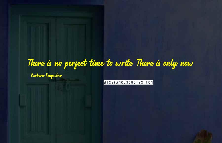 Barbara Kingsolver Quotes: There is no perfect time to write. There is only now.