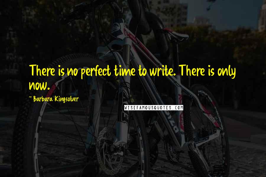 Barbara Kingsolver Quotes: There is no perfect time to write. There is only now.