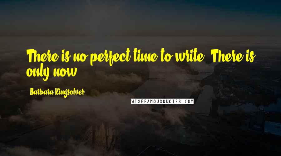 Barbara Kingsolver Quotes: There is no perfect time to write. There is only now.