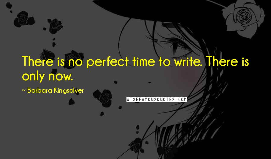 Barbara Kingsolver Quotes: There is no perfect time to write. There is only now.