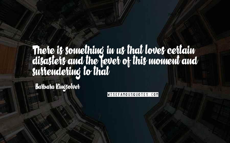 Barbara Kingsolver Quotes: There is something in us that loves certain disasters and the fever of this moment and surrendering to that.