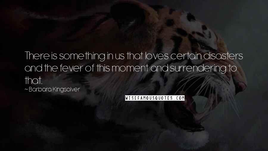 Barbara Kingsolver Quotes: There is something in us that loves certain disasters and the fever of this moment and surrendering to that.