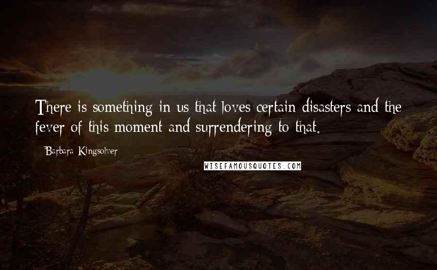 Barbara Kingsolver Quotes: There is something in us that loves certain disasters and the fever of this moment and surrendering to that.