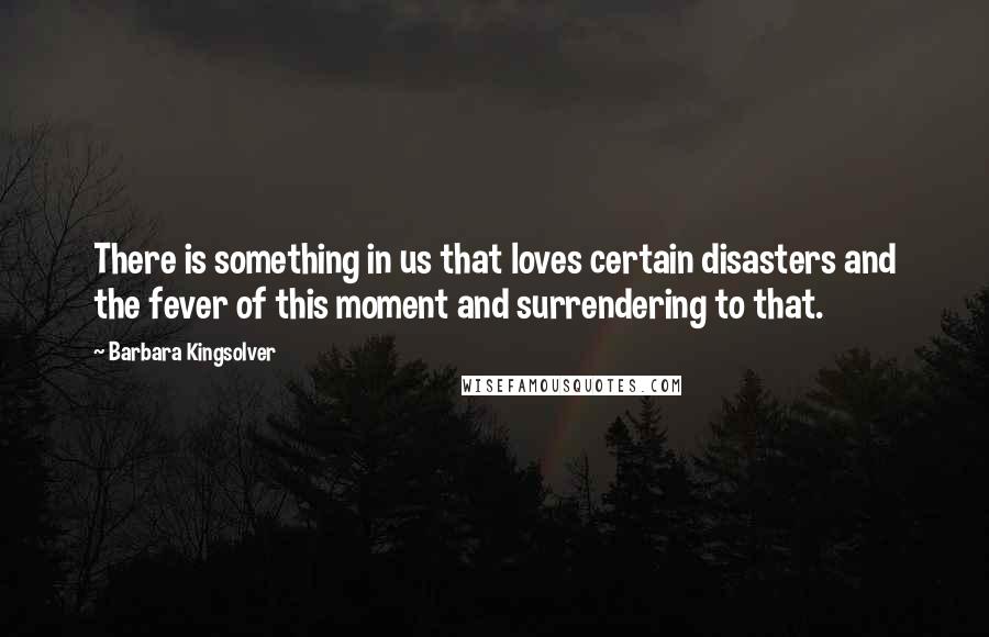 Barbara Kingsolver Quotes: There is something in us that loves certain disasters and the fever of this moment and surrendering to that.