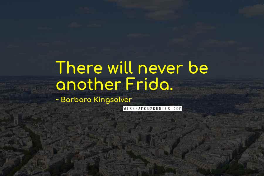 Barbara Kingsolver Quotes: There will never be another Frida.
