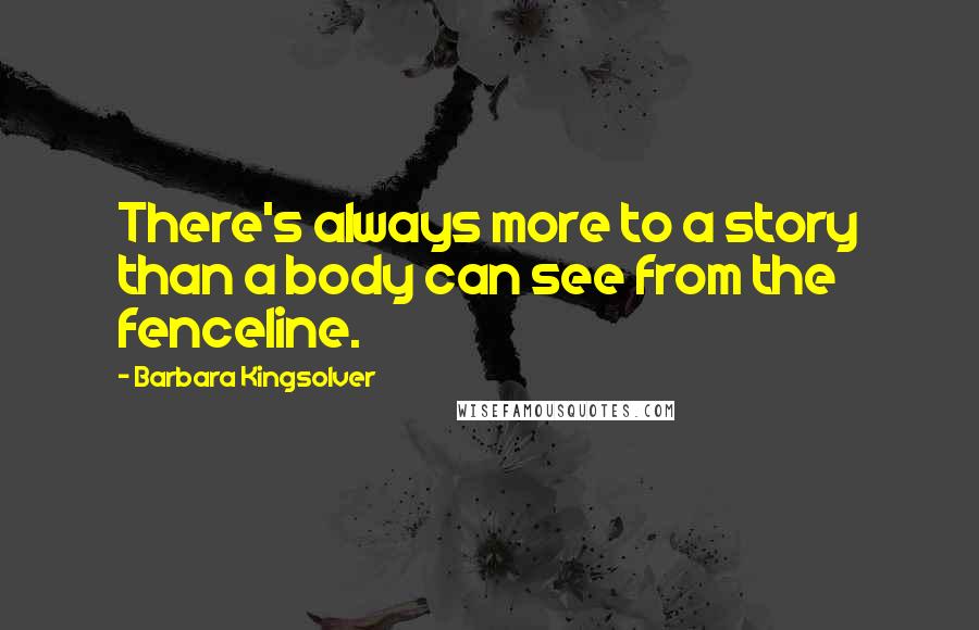 Barbara Kingsolver Quotes: There's always more to a story than a body can see from the fenceline.