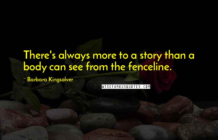 Barbara Kingsolver Quotes: There's always more to a story than a body can see from the fenceline.