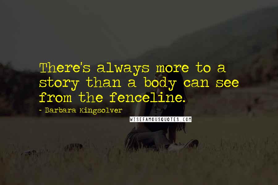 Barbara Kingsolver Quotes: There's always more to a story than a body can see from the fenceline.