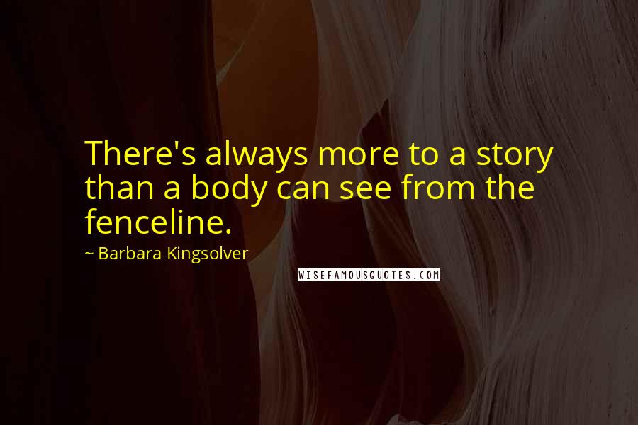 Barbara Kingsolver Quotes: There's always more to a story than a body can see from the fenceline.