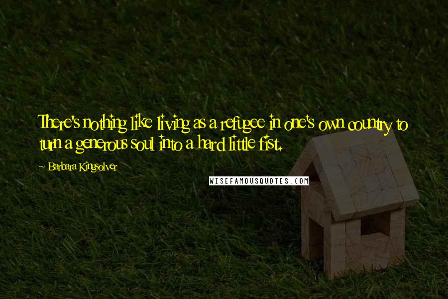 Barbara Kingsolver Quotes: There's nothing like living as a refugee in one's own country to turn a generous soul into a hard little fist.