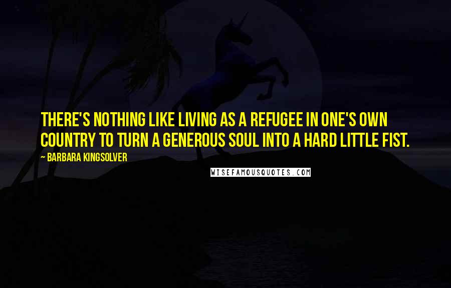 Barbara Kingsolver Quotes: There's nothing like living as a refugee in one's own country to turn a generous soul into a hard little fist.