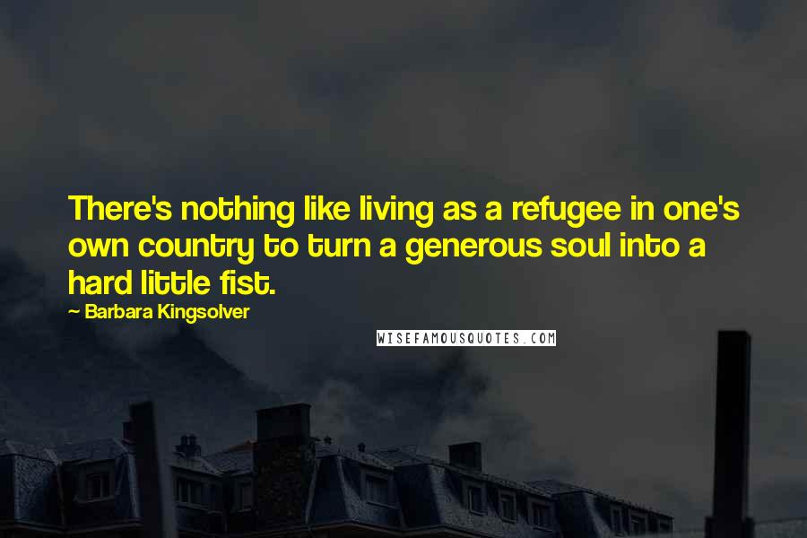 Barbara Kingsolver Quotes: There's nothing like living as a refugee in one's own country to turn a generous soul into a hard little fist.