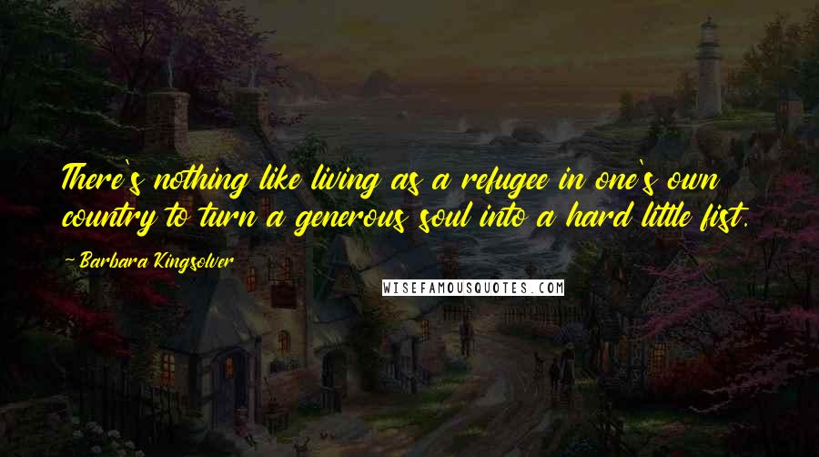 Barbara Kingsolver Quotes: There's nothing like living as a refugee in one's own country to turn a generous soul into a hard little fist.