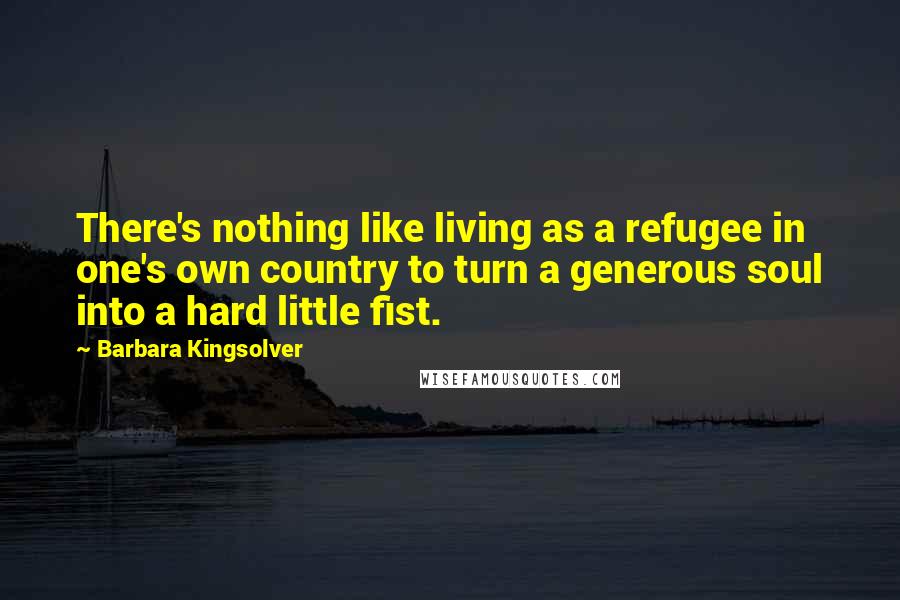 Barbara Kingsolver Quotes: There's nothing like living as a refugee in one's own country to turn a generous soul into a hard little fist.