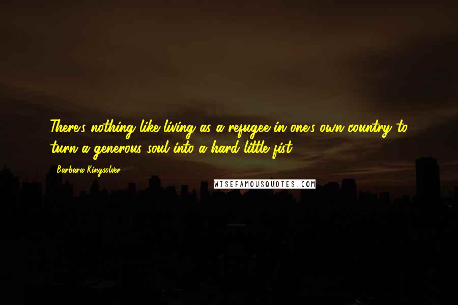 Barbara Kingsolver Quotes: There's nothing like living as a refugee in one's own country to turn a generous soul into a hard little fist.