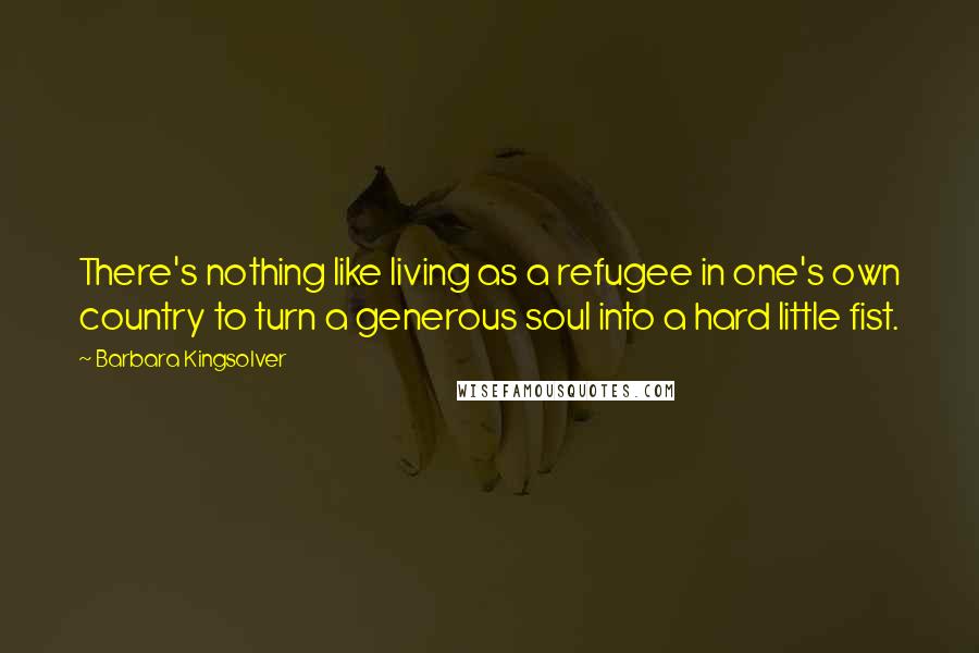 Barbara Kingsolver Quotes: There's nothing like living as a refugee in one's own country to turn a generous soul into a hard little fist.