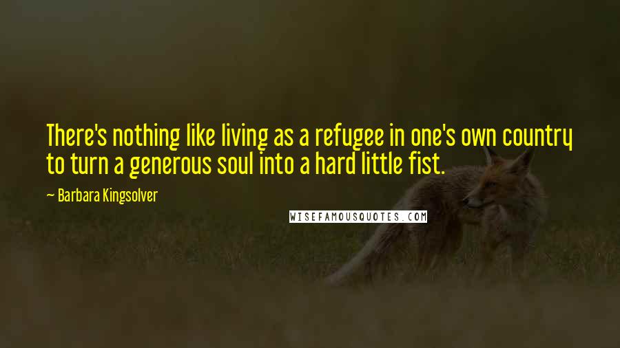 Barbara Kingsolver Quotes: There's nothing like living as a refugee in one's own country to turn a generous soul into a hard little fist.