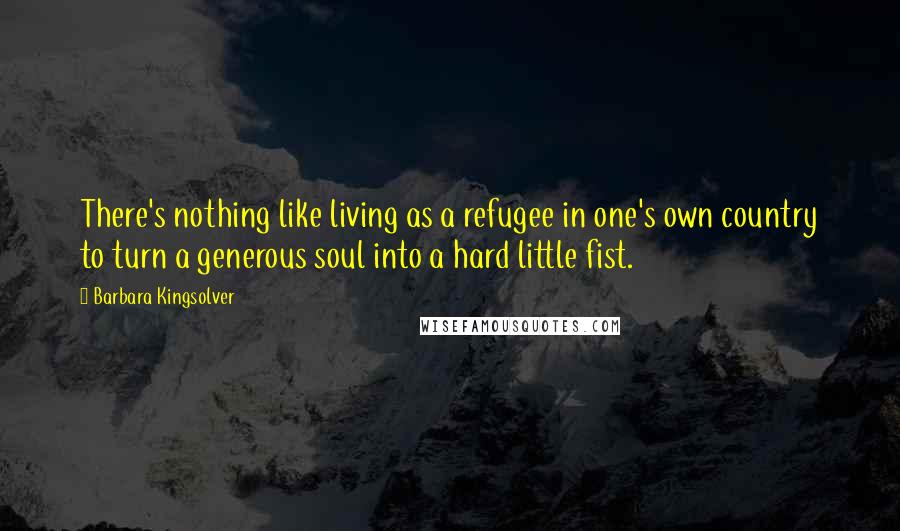 Barbara Kingsolver Quotes: There's nothing like living as a refugee in one's own country to turn a generous soul into a hard little fist.
