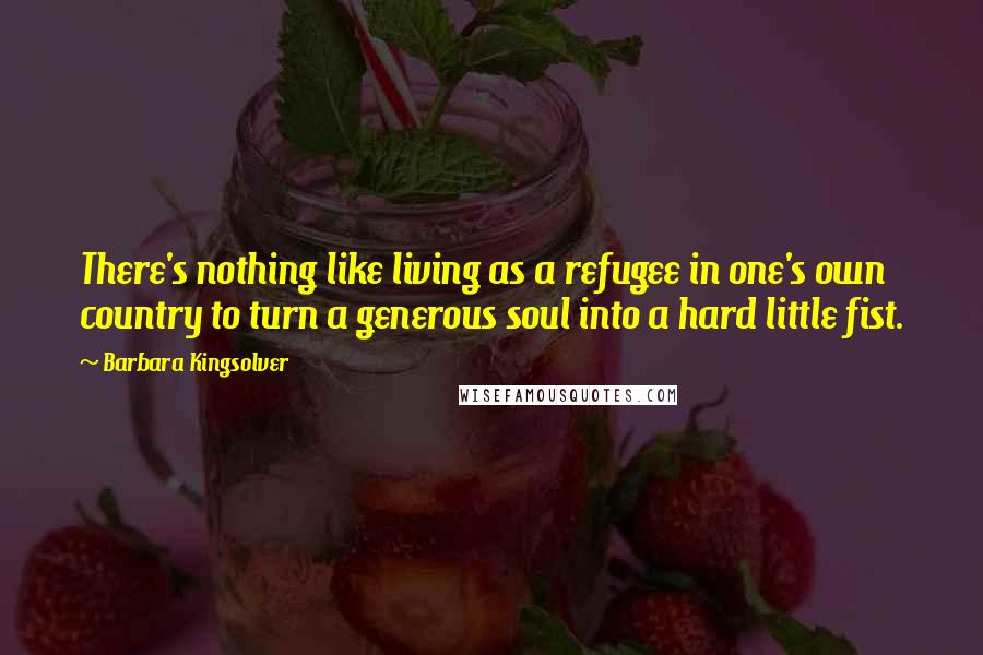 Barbara Kingsolver Quotes: There's nothing like living as a refugee in one's own country to turn a generous soul into a hard little fist.