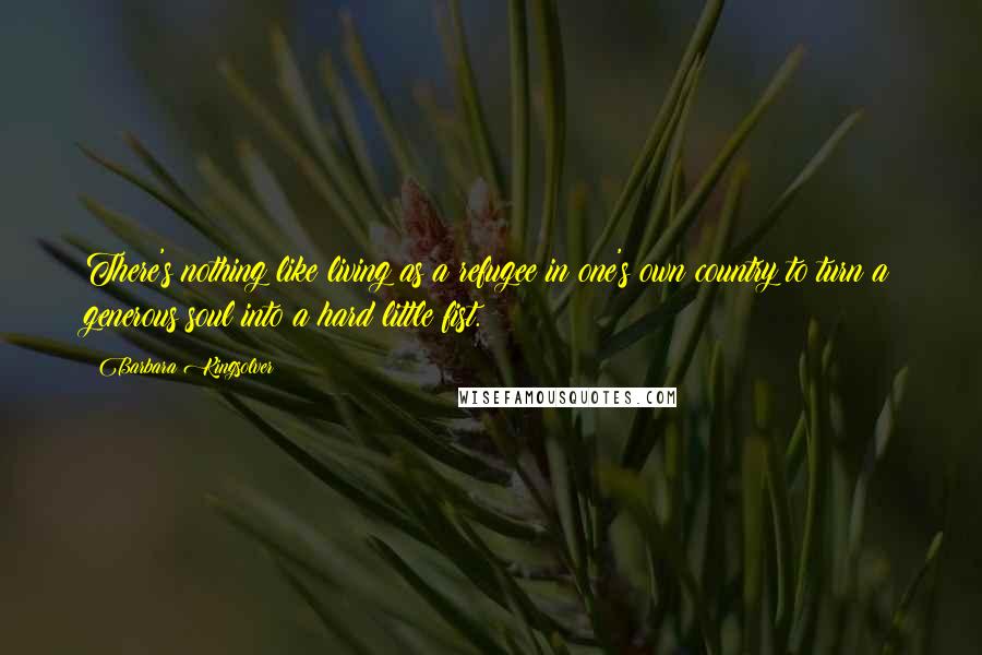 Barbara Kingsolver Quotes: There's nothing like living as a refugee in one's own country to turn a generous soul into a hard little fist.