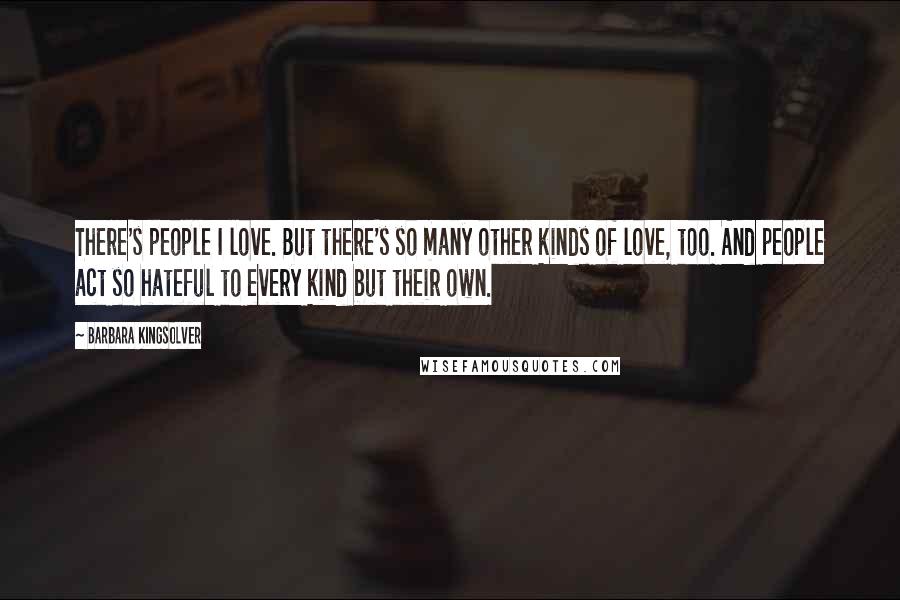 Barbara Kingsolver Quotes: There's people I love. But there's so many other kinds of love, too. And people act so hateful to every kind but their own.