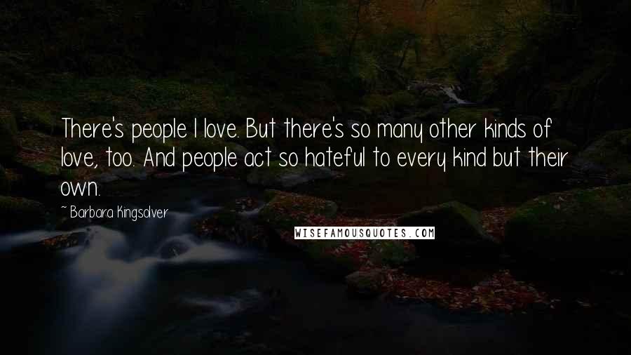 Barbara Kingsolver Quotes: There's people I love. But there's so many other kinds of love, too. And people act so hateful to every kind but their own.