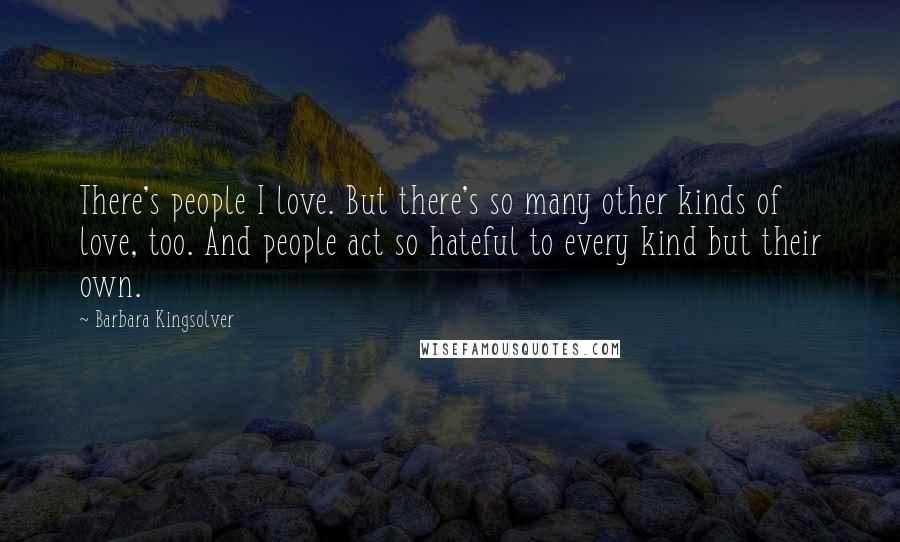 Barbara Kingsolver Quotes: There's people I love. But there's so many other kinds of love, too. And people act so hateful to every kind but their own.
