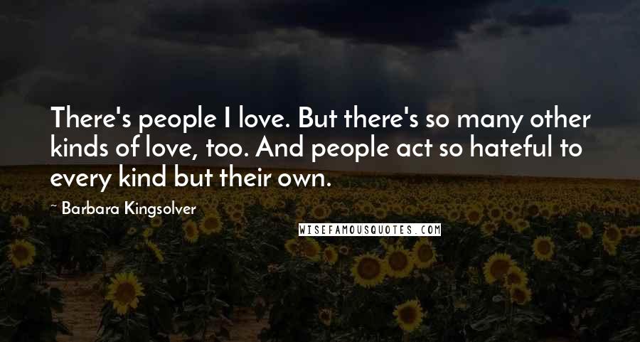 Barbara Kingsolver Quotes: There's people I love. But there's so many other kinds of love, too. And people act so hateful to every kind but their own.